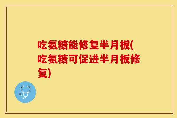 吃氨糖能修复半月板(吃氨糖可促进半月板修复)