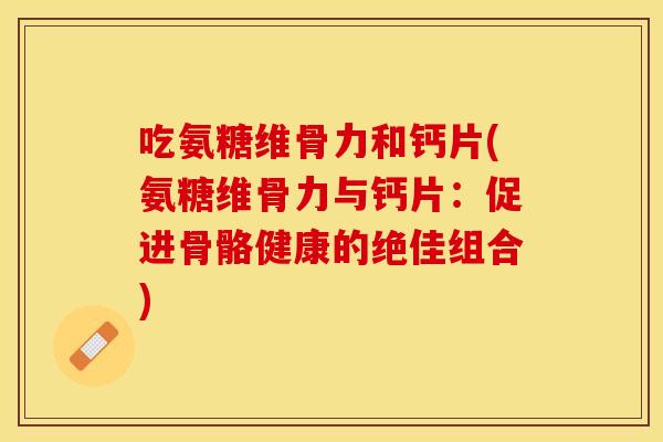 吃氨糖维骨力和钙片(氨糖维骨力与钙片：促进骨骼健康的绝佳组合)