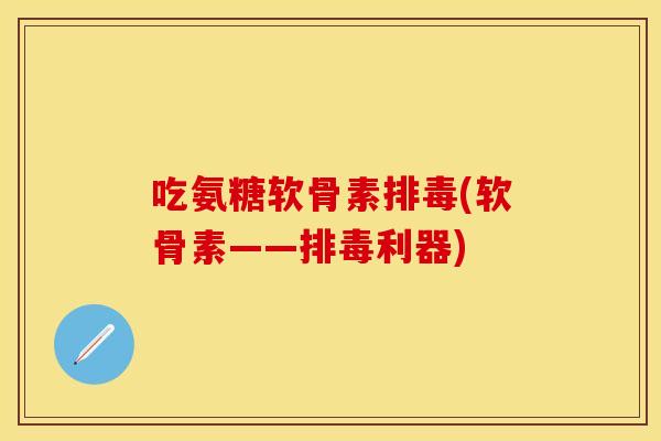 吃氨糖软骨素排毒(软骨素——排毒利器)