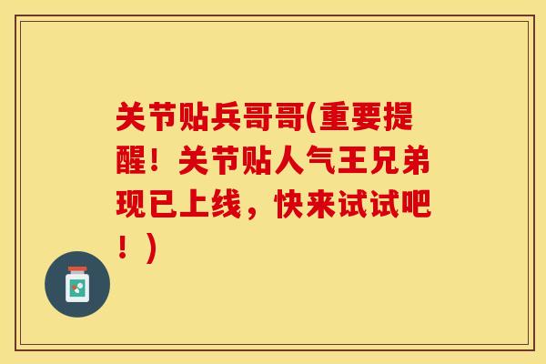 关节贴兵哥哥(重要提醒！关节贴人气王兄弟现已上线，快来试试吧！)