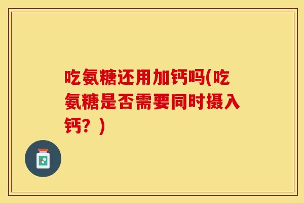 吃氨糖还用加钙吗(吃氨糖是否需要同时摄入钙？)