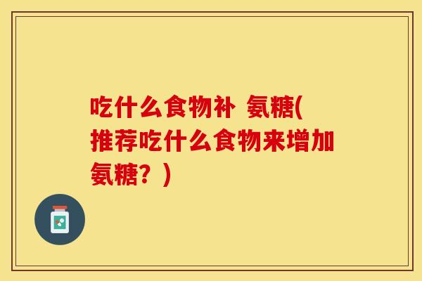 吃什么食物补 氨糖(推荐吃什么食物来增加氨糖？)