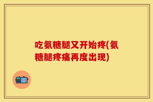 吃氨糖腿又开始疼(氨糖腿疼痛再度出现)