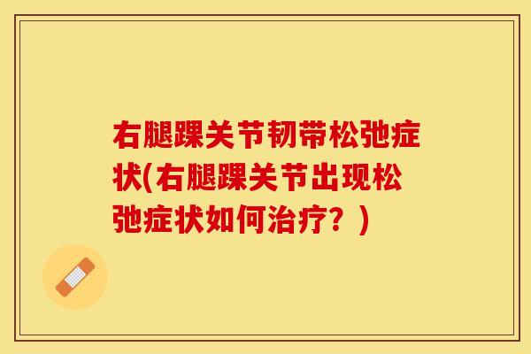 右腿踝关节韧带松弛症状(右腿踝关节出现松弛症状如何治疗？)