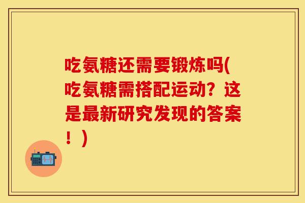 吃氨糖还需要锻炼吗(吃氨糖需搭配运动？这是最新研究发现的答案！)-第1张图片-关节保镖