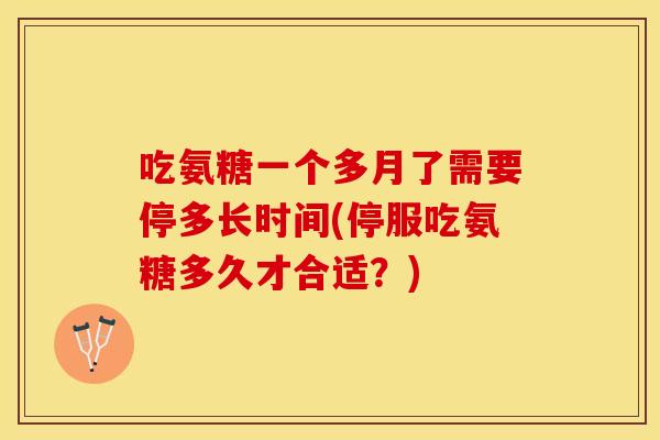 吃氨糖一个多月了需要停多长时间(停服吃氨糖多久才合适？)