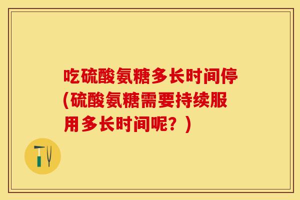吃硫酸氨糖多长时间停(硫酸氨糖需要持续服用多长时间呢？)