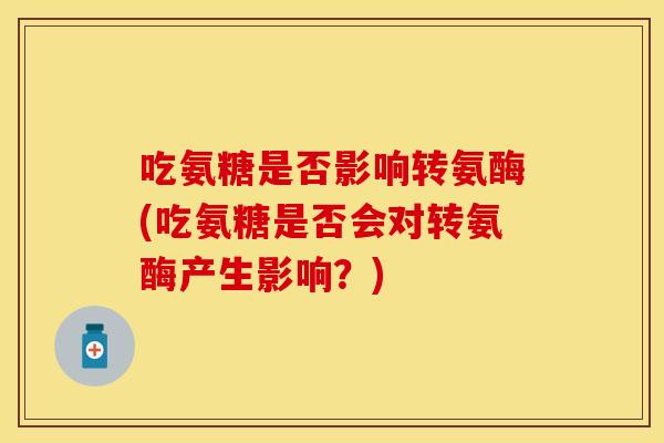 吃氨糖是否影响转氨酶(吃氨糖是否会对转氨酶产生影响？)