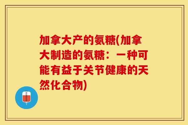 加拿大产的氨糖(加拿大制造的氨糖：一种可能有益于关节健康的天然化合物)