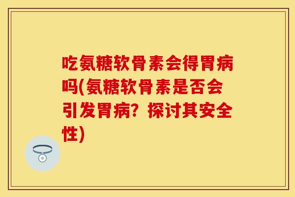 吃氨糖软骨素会得胃病吗(氨糖软骨素是否会引发胃病？探讨其安全性)