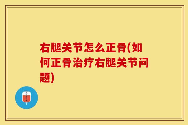 右腿关节怎么正骨(如何正骨治疗右腿关节问题)