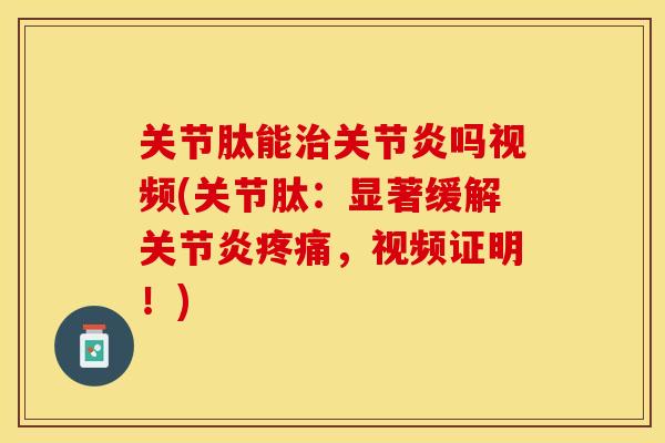 关节肽能治关节炎吗视频(关节肽：显著缓解关节炎疼痛，视频证明！)