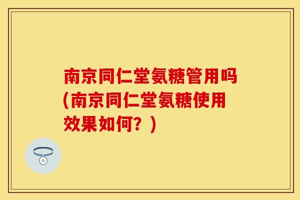 南京同仁堂氨糖管用吗(南京同仁堂氨糖使用效果如何？)