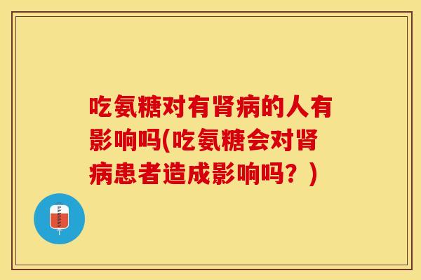 吃氨糖对有肾病的人有影响吗(吃氨糖会对肾病患者造成影响吗？)