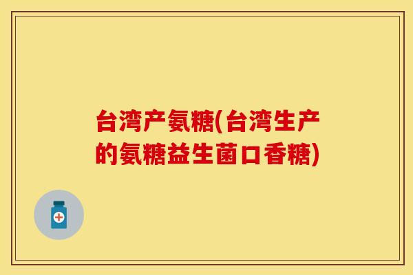 台湾产氨糖(台湾生产的氨糖益生菌口香糖)