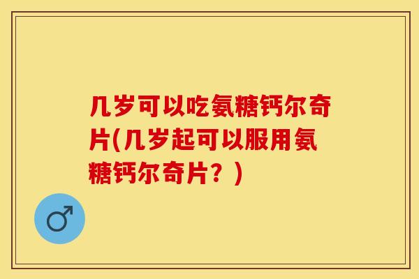 几岁可以吃氨糖钙尔奇片(几岁起可以服用氨糖钙尔奇片？)
