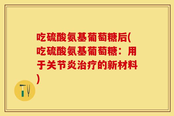 吃硫酸氨基葡萄糖后(吃硫酸氨基葡萄糖：用于关节炎治疗的新材料)