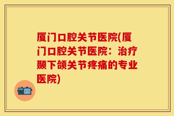 厦门口腔关节医院(厦门口腔关节医院：治疗颞下颌关节疼痛的专业医院)