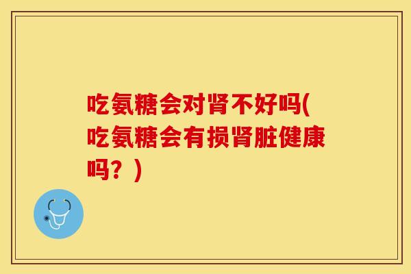 吃氨糖会对肾不好吗(吃氨糖会有损肾脏健康吗？)