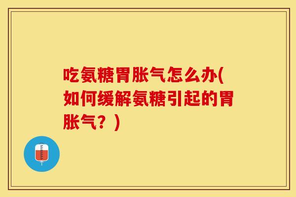 吃氨糖胃胀气怎么办(如何缓解氨糖引起的胃胀气？)