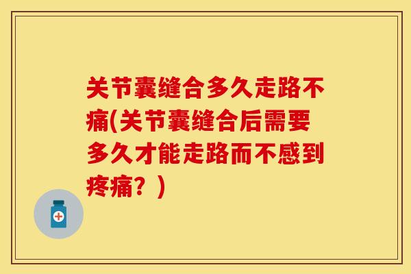 关节囊缝合多久走路不痛(关节囊缝合后需要多久才能走路而不感到疼痛？)