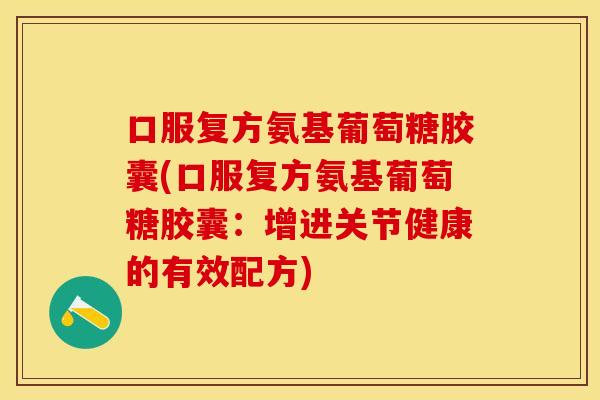 口服复方氨基葡萄糖胶囊(口服复方氨基葡萄糖胶囊:增进关节健康的有效配方)-第1张图片-关节保镖 口服复方氨基葡萄糖胶囊(口服复方氨基葡萄糖胶囊:增进关节健康的有效配方)-第1张图片-关节保镖