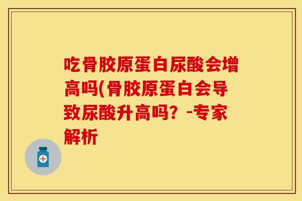 吃骨胶原蛋白尿酸会增高吗(骨胶原蛋白会导致尿酸升高吗？-专家解析