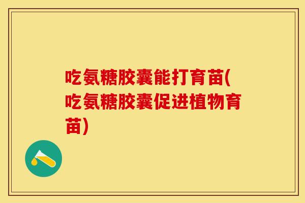 吃氨糖胶囊能打育苗(吃氨糖胶囊促进植物育苗)