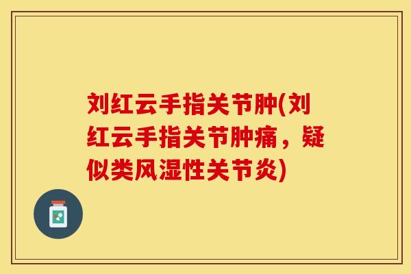 刘红云手指关节肿(刘红云手指关节肿痛，疑似类风湿性关节炎)