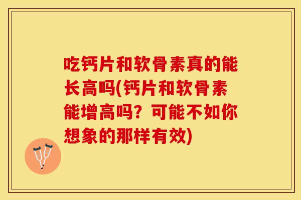 吃钙片和软骨素真的能长高吗(钙片和软骨素能增高吗？可能不如你想象的那样有效)