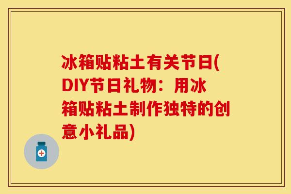 冰箱贴粘土有关节日(DIY节日礼物：用冰箱贴粘土制作独特的创意小礼品)-第1张图片-关节保镖