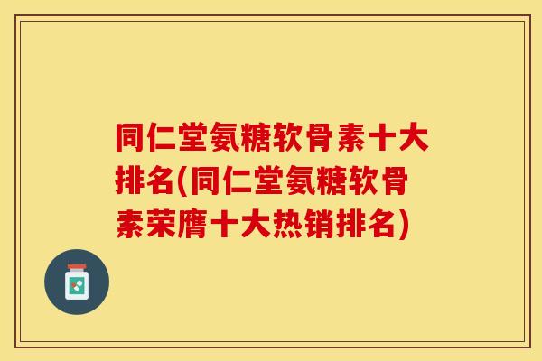 同仁堂氨糖软骨素十大排名(同仁堂氨糖软骨素荣膺十大热销排名)