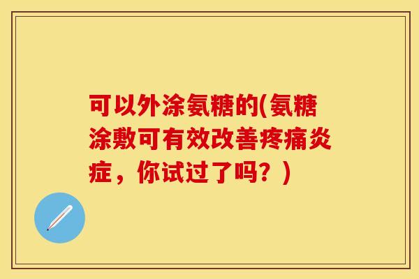 可以外涂氨糖的(氨糖涂敷可有效改善疼痛炎症，你试过了吗？)