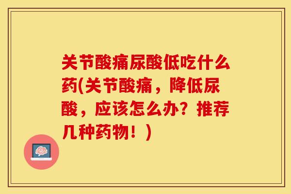 关节酸痛尿酸低吃什么药(关节酸痛，降低尿酸，应该怎么办？推荐几种药物！)