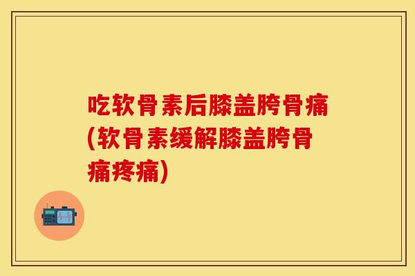 吃软骨素后膝盖胯骨痛(软骨素缓解膝盖胯骨痛疼痛)