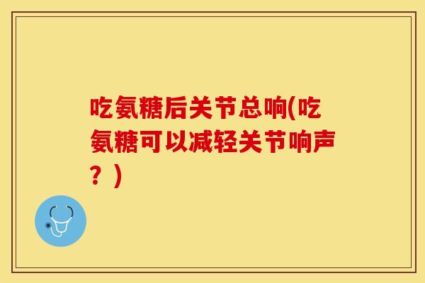 吃氨糖后关节总响(吃氨糖可以减轻关节响声？)