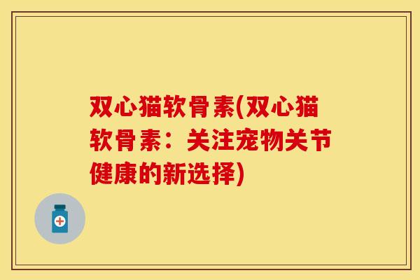 双心猫软骨素(双心猫软骨素：关注宠物关节健康的新选择)