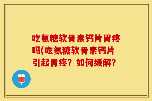 吃氨糖软骨素钙片胃疼吗(吃氨糖软骨素钙片引起胃疼？如何缓解？