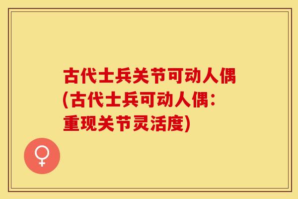 古代士兵关节可动人偶(古代士兵可动人偶：重现关节灵活度)