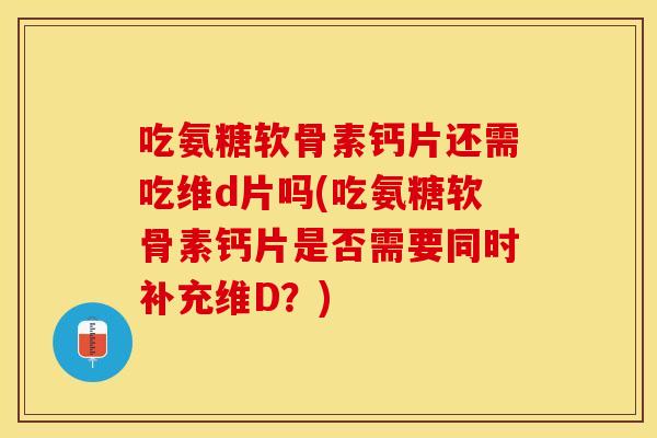 吃氨糖软骨素钙片还需吃维d片吗(吃氨糖软骨素钙片是否需要同时补充维D？)