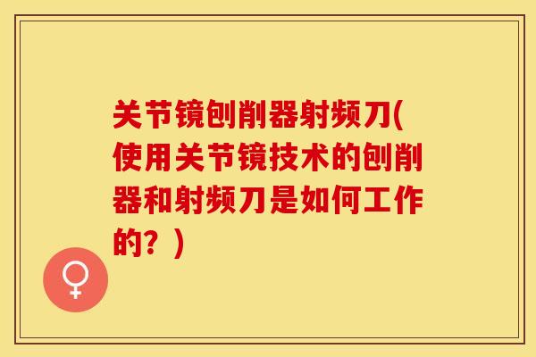 关节镜刨削器射频刀(使用关节镜技术的刨削器和射频刀是如何工作的？)
