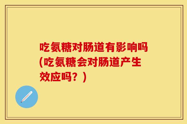 吃氨糖对肠道有影响吗(吃氨糖会对肠道产生效应吗？)