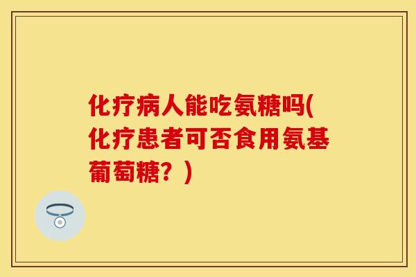 化疗病人能吃氨糖吗(化疗患者可否食用氨基葡萄糖？)