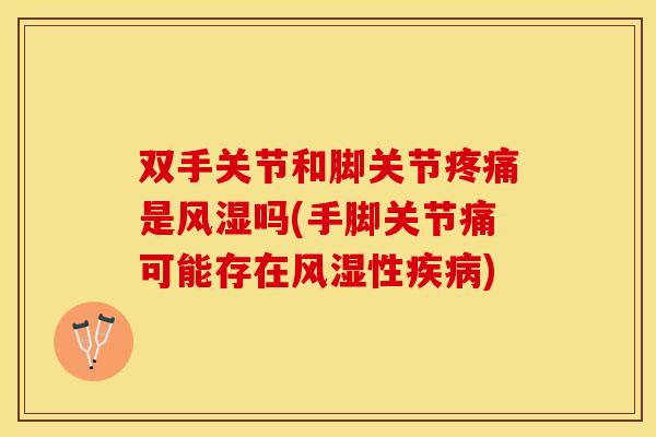 双手关节和脚关节疼痛是风湿吗(手脚关节痛可能存在风湿性疾病)