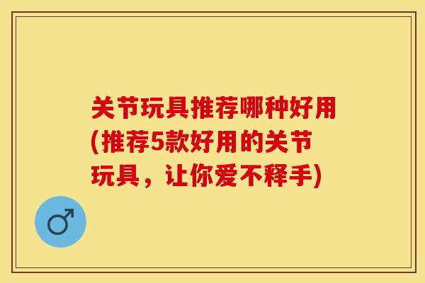 关节玩具推荐哪种好用(推荐5款好用的关节玩具，让你爱不释手)