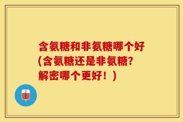 含氨糖和非氨糖哪个好(含氨糖还是非氨糖？解密哪个更好！)