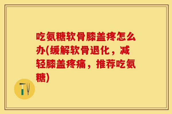 吃氨糖软骨膝盖疼怎么办(缓解软骨退化，减轻膝盖疼痛，推荐吃氨糖)