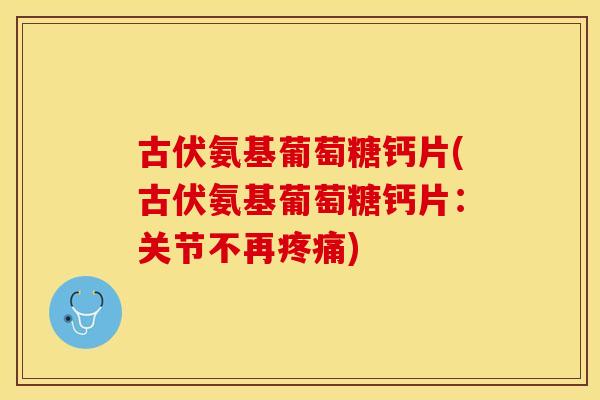 古伏氨基葡萄糖钙片(古伏氨基葡萄糖钙片：关节不再疼痛)