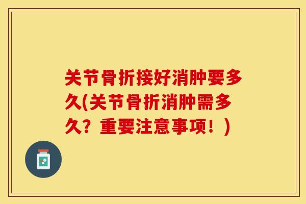 关节骨折接好消肿要多久(关节骨折消肿需多久？重要注意事项！)
