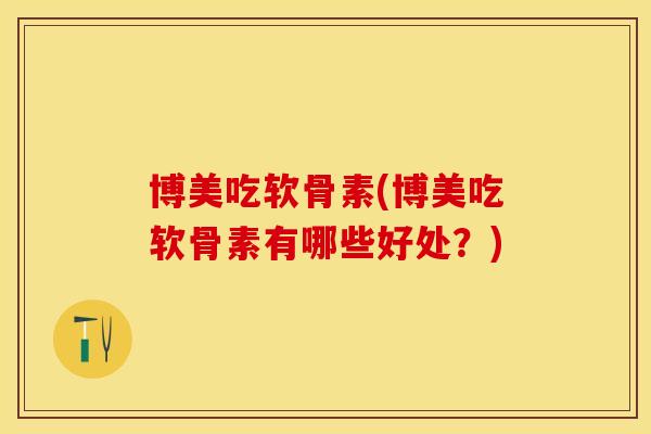 博美吃软骨素(博美吃软骨素有哪些好处？)